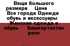 Вещи большого размера  › Цена ­ 200 - Все города Одежда, обувь и аксессуары » Женская одежда и обувь   . Башкортостан респ.